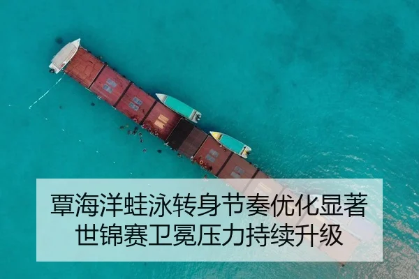 覃海洋蛙泳转身节奏优化显著 世锦赛卫冕压力持续升级