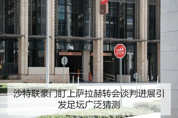 沙特联豪门盯上萨拉赫转会谈判进展引发足坛广泛猜测