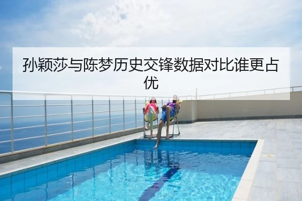 孙颖莎与陈梦历史交锋数据对比谁更占优