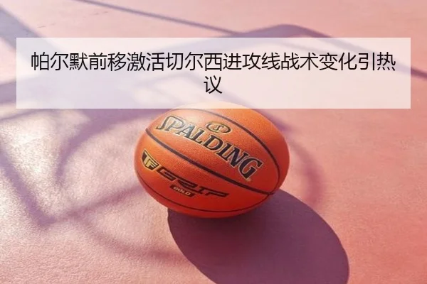 帕尔默前移激活切尔西进攻线战术变化引热议