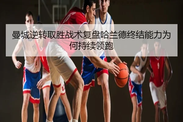 曼城逆转取胜战术复盘哈兰德终结能力为何持续领跑