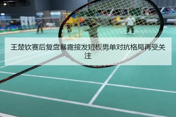 王楚钦赛后复盘暴露接发短板男单对抗格局再受关注